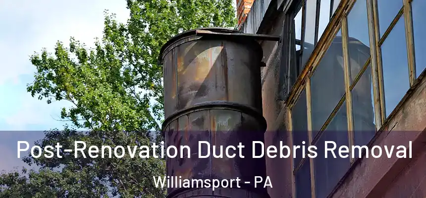  Post-Renovation Duct Debris Removal Williamsport - PA